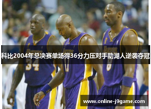 科比2004年总决赛单场得36分力压对手助湖人逆袭夺冠 科比2004年总决赛单场得36分力压对手助湖人逆袭夺冠