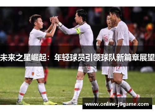 未来之星崛起：年轻球员引领球队新篇章展望