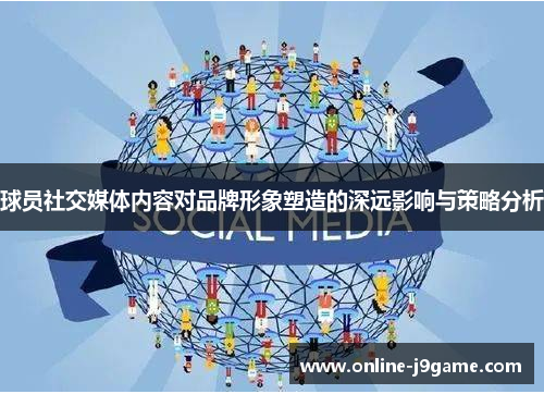 球员社交媒体内容对品牌形象塑造的深远影响与策略分析 球员社交媒体内容对品牌形象塑造的深远影响与策略分析