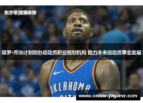 保罗·乔治计划创办运动员职业规划机构 助力未来运动员事业发展 保罗·乔治计划创办运动员职业规划机构 助力未来运动员事业发展