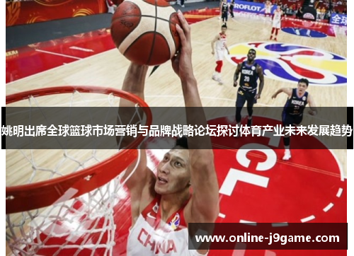 姚明出席全球篮球市场营销与品牌战略论坛探讨体育产业未来发展趋势 姚明出席全球篮球市场营销与品牌战略论坛探讨体育产业未来发展趋势