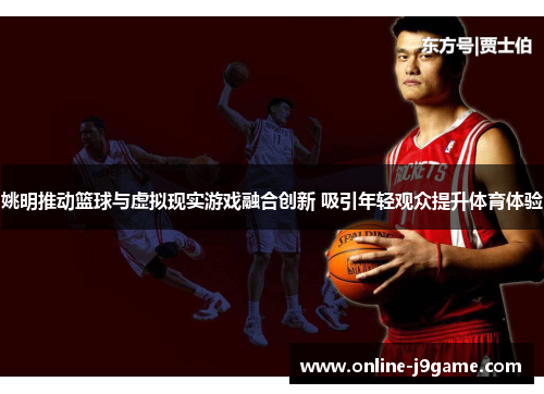 姚明推动篮球与虚拟现实游戏融合创新 吸引年轻观众提升体育体验 姚明推动篮球与虚拟现实游戏融合创新 吸引年轻观众提升体育体验