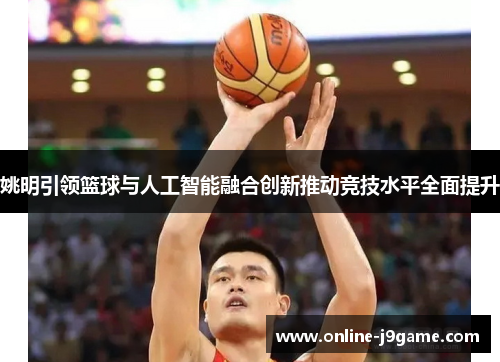 姚明引领篮球与人工智能融合创新推动竞技水平全面提升 姚明引领篮球与人工智能融合创新推动竞技水平全面提升