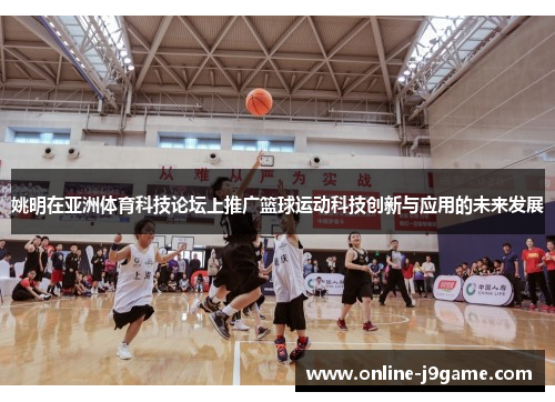 姚明在亚洲体育科技论坛上推广篮球运动科技创新与应用的未来发展 姚明在亚洲体育科技论坛上推广篮球运动科技创新与应用的未来发展