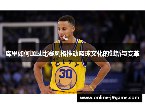 库里如何通过比赛风格推动篮球文化的创新与变革 库里如何通过比赛风格推动篮球文化的创新与变革