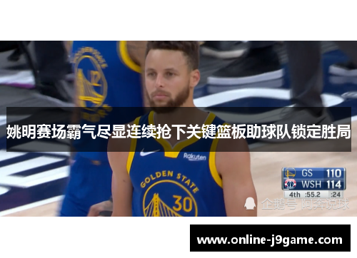 姚明赛场霸气尽显连续抢下关键篮板助球队锁定胜局