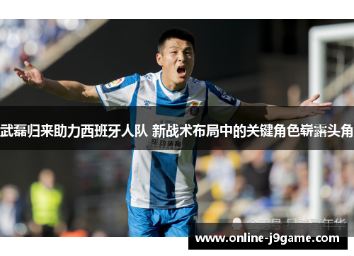 武磊归来助力西班牙人队 新战术布局中的关键角色崭露头角 武磊归来助力西班牙人队 新战术布局中的关键角色崭露头角