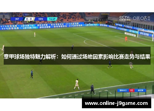意甲球场独特魅力解析:如何通过场地因素影响比赛走势与结果 意甲球场独特魅力解析:如何通过场地因素影响比赛走势与结果