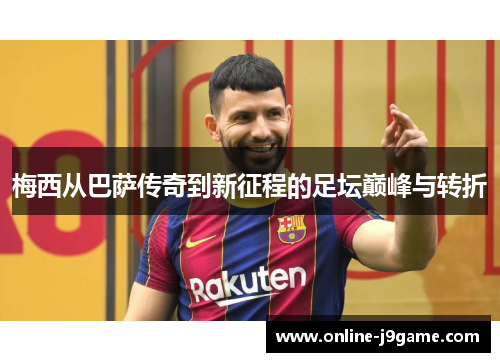梅西从巴萨传奇到新征程的足坛巅峰与转折