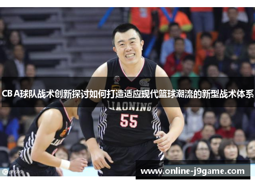 CBA球队战术创新探讨如何打造适应现代篮球潮流的新型战术体系 CBA球队战术创新探讨如何打造适应现代篮球潮流的新型战术体系