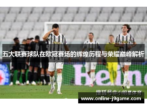 五大联赛球队在欧冠赛场的辉煌历程与荣耀巅峰解析