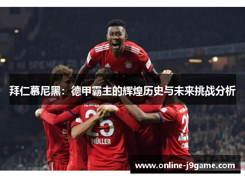 拜仁慕尼黑:德甲霸主的辉煌历史与未来挑战分析 拜仁慕尼黑:德甲霸主的辉煌历史与未来挑战分析