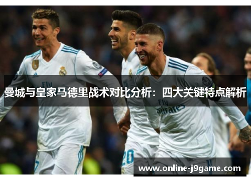 曼城与皇家马德里战术对比分析:四大关键特点解析 曼城与皇家马德里战术对比分析:四大关键特点解析