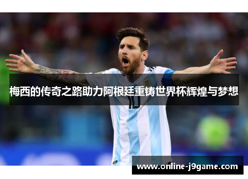 梅西的传奇之路助力阿根廷重铸世界杯辉煌与梦想 梅西的传奇之路助力阿根廷重铸世界杯辉煌与梦想