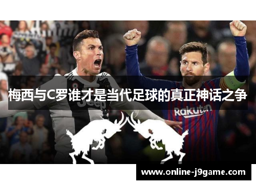 梅西与C罗谁才是当代足球的真正神话之争 梅西与C罗谁才是当代足球的真正神话之争