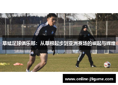 草蜢足球俱乐部:从草根起步到亚洲赛场的崛起与辉煌 草蜢足球俱乐部:从草根起步到亚洲赛场的崛起与辉煌