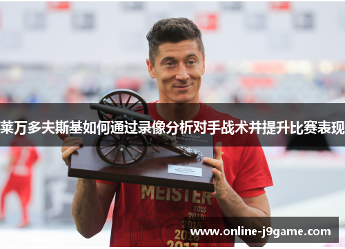 莱万多夫斯基如何通过录像分析对手战术并提升比赛表现 莱万多夫斯基如何通过录像分析对手战术并提升比赛表现
