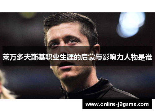 莱万多夫斯基职业生涯的启蒙与影响力人物是谁 莱万多夫斯基职业生涯的启蒙与影响力人物是谁