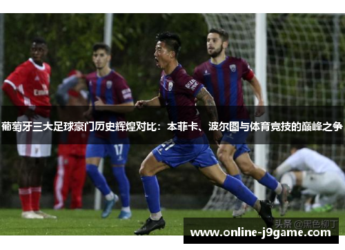葡萄牙三大足球豪门历史辉煌对比：本菲卡、波尔图与体育竞技的巅峰之争