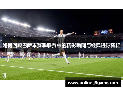 如何回顾巴萨本赛季联赛中的精彩瞬间与经典进球集锦 如何回顾巴萨本赛季联赛中的精彩瞬间与经典进球集锦