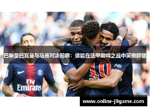 巴黎圣日耳曼与马赛对决前瞻:谁能在法甲巅峰之战中笑傲群雄 巴黎圣日耳曼与马赛对决前瞻:谁能在法甲巅峰之战中笑傲群雄