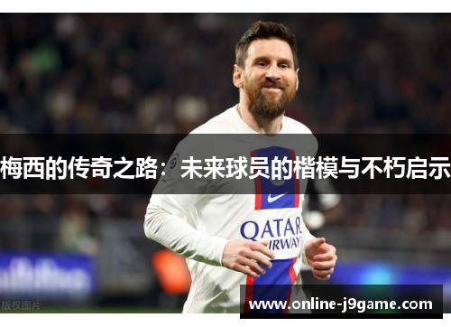 梅西的传奇之路:未来球员的楷模与不朽启示 梅西的传奇之路:未来球员的楷模与不朽启示