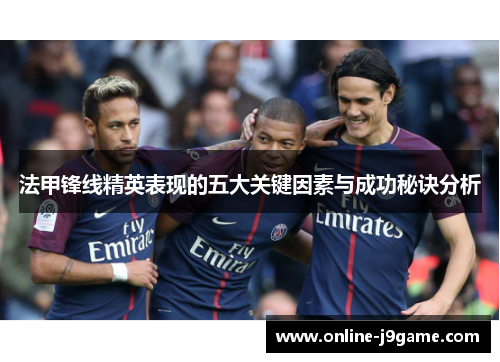 法甲锋线精英表现的五大关键因素与成功秘诀分析 法甲锋线精英表现的五大关键因素与成功秘诀分析