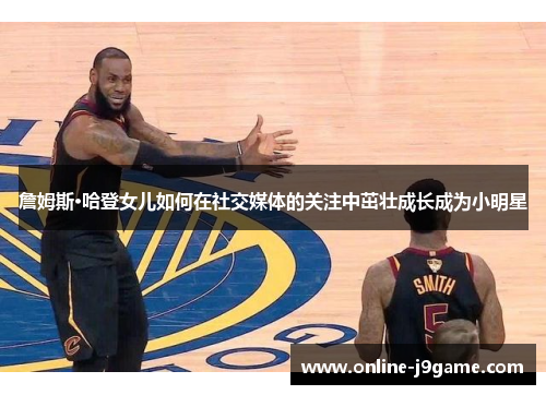 詹姆斯·哈登女儿如何在社交媒体的关注中茁壮成长成为小明星