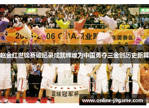 赵金红世锦赛破纪录成就辉煌为中国勇夺三金创历史新篇 赵金红世锦赛破纪录成就辉煌为中国勇夺三金创历史新篇