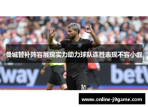 曼城替补阵容展现实力助力球队连胜表现不容小觑 曼城替补阵容展现实力助力球队连胜表现不容小觑