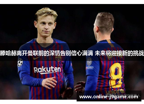 滕哈赫离开曼联前的深情告别信心满满 未来将迎接新的挑战 滕哈赫离开曼联前的深情告别信心满满 未来将迎接新的挑战