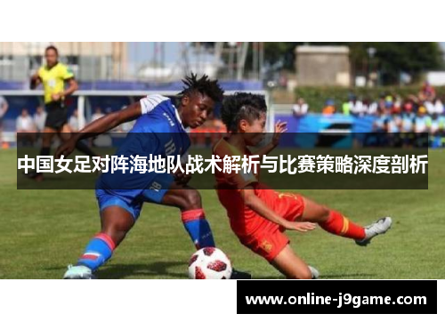 中国女足对阵海地队战术解析与比赛策略深度剖析 中国女足对阵海地队战术解析与比赛策略深度剖析