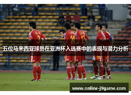 五位马来西亚球员在亚洲杯入选赛中的表现与潜力分析 五位马来西亚球员在亚洲杯入选赛中的表现与潜力分析