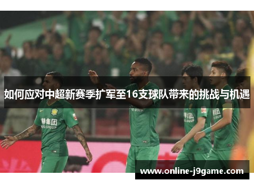 如何应对中超新赛季扩军至16支球队带来的挑战与机遇 如何应对中超新赛季扩军至16支球队带来的挑战与机遇
