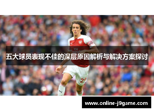 五大球员表现不佳的深层原因解析与解决方案探讨 五大球员表现不佳的深层原因解析与解决方案探讨