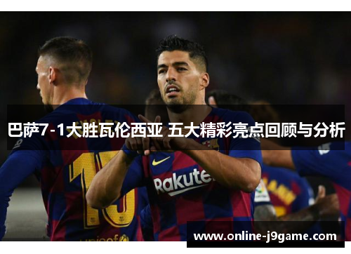 巴萨7-1大胜瓦伦西亚 五大精彩亮点回顾与分析