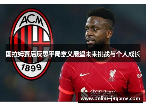 图拉姆赛后反思平局意义展望未来挑战与个人成长
