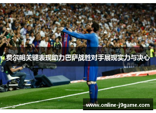 费尔明关键表现助力巴萨战胜对手展现实力与决心 费尔明关键表现助力巴萨战胜对手展现实力与决心