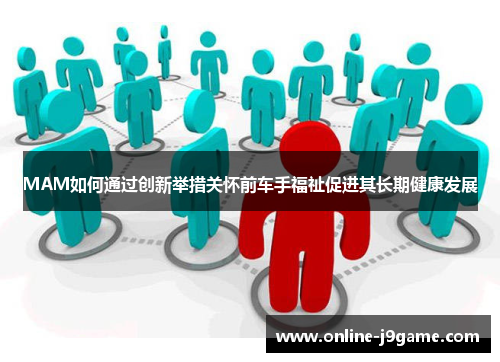 MAM如何通过创新举措关怀前车手福祉促进其长期健康发展