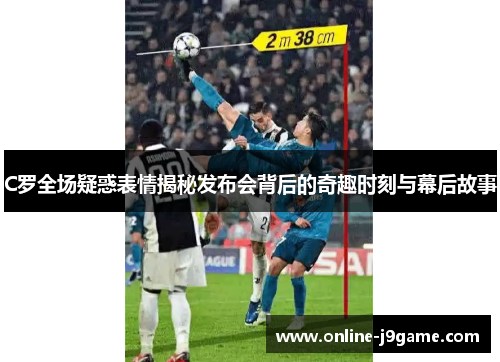 C罗全场疑惑表情揭秘发布会背后的奇趣时刻与幕后故事