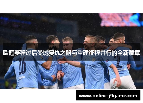 欧冠赛程过后曼城复仇之路与重建征程并行的全新篇章