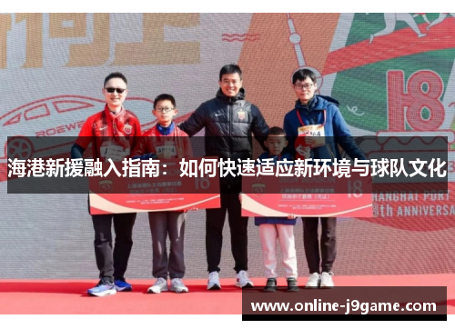 海港新援融入指南:如何快速适应新环境与球队文化 海港新援融入指南:如何快速适应新环境与球队文化