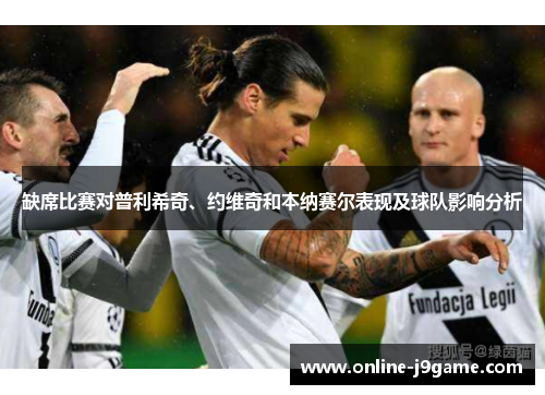 缺席比赛对普利希奇、约维奇和本纳赛尔表现及球队影响分析 缺席比赛对普利希奇、约维奇和本纳赛尔表现及球队影响分析