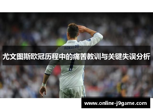 尤文图斯欧冠历程中的痛苦教训与关键失误分析 尤文图斯欧冠历程中的痛苦教训与关键失误分析