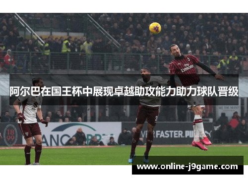阿尔巴在国王杯中展现卓越助攻能力助力球队晋级 阿尔巴在国王杯中展现卓越助攻能力助力球队晋级