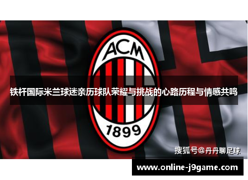 铁杆国际米兰球迷亲历球队荣耀与挑战的心路历程与情感共鸣 铁杆国际米兰球迷亲历球队荣耀与挑战的心路历程与情感共鸣