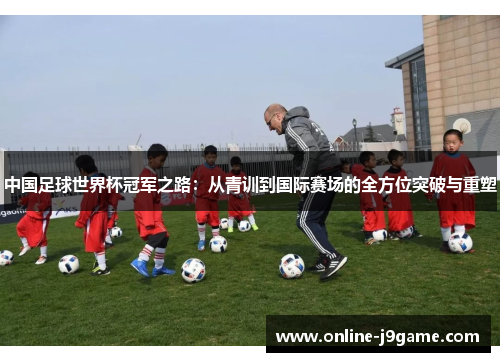 中国足球世界杯冠军之路:从青训到国际赛场的全方位突破与重塑 中国足球世界杯冠军之路:从青训到国际赛场的全方位突破与重塑