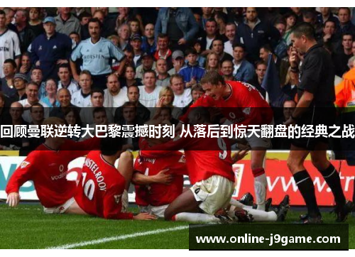 回顾曼联逆转大巴黎震撼时刻 从落后到惊天翻盘的经典之战 回顾曼联逆转大巴黎震撼时刻 从落后到惊天翻盘的经典之战