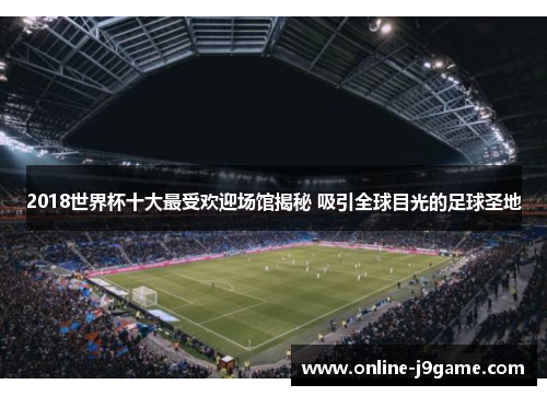 2018世界杯十大最受欢迎场馆揭秘 吸引全球目光的足球圣地 2018世界杯十大最受欢迎场馆揭秘 吸引全球目光的足球圣地
