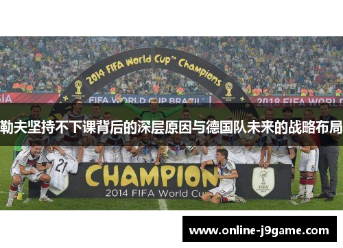 勒夫坚持不下课背后的深层原因与德国队未来的战略布局 勒夫坚持不下课背后的深层原因与德国队未来的战略布局